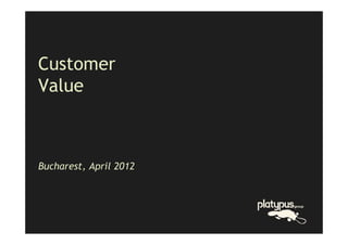 Customer
Value



Bucharest, April 2012
 