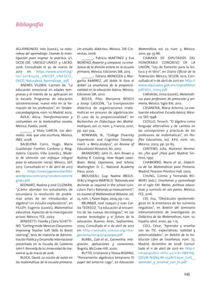 Aguerrondo, Inés (coord.), La natu-
raleza del aprendizaje: Usando la inves-
tigación para inspirar la práctica, s/i,
OCDE-OIE, UNESCO-UNICEF y LACRO,
2016. Consultado el 30 de marzo de
2017 en: https://www.unicef.org/
lac/20160505 _UNICEF_UNESCO_
OECD_Naturaleza_Aprendizaje_.pdf
andrés viloria, Carmen de, “La
educación emocional en edades tem-
pranas y el interés de su aplicación en
la escuela. Programas de educación
socioemocional, nuevo reto en la for-
mación de los profesores”, en Tenden-
ciaspedagógicas,núm.10,Madrid,2005.
ÁVILA, Alicia, Transformaciones y
costumbres en la matemática escolar,
México, Paidós, 2006.
______ y Silvia GARCÍA, Los deci-
males: más que una escritura, México,
INEE, 2008.
Balbuena Corro, Hugo; María
Guadalupe Fuentes Cardona y Mag-
dalena Cázares Villa (coords.), Mode-
lo de atención con enfoque integral
para la educación inicial, México, SEP,
2013. Consultado el 11 de abril de 2017
en: https://newz33preescolar.files.
wordpress.com/2013/10/atencioninte
grak2.pdf
BEDNARZ, Nadine y José GUZMÁN,
“¿Cómo abordan los estudiantes de
secundaria la resolución de proble-
mas antes de ser introducidos al
álgebra? Un estudio exploratorio”, en
Filloy, Eugenio (coord.), Matemática
educativa. Aspectos de la investigación
actual, México, FCE, 2003.
Benedetti, Fiorella y Clara Schetti-
no, “Getting Inside Mexican Classrooms:
Improving Teacher Soft Skills to Boost
Learning”, tesis de maestría de Adminis-
tración Pública y Desarrollo Internacional
presentada en la Escuela de Gobierno
John F. Kennedy de la Universidad de Har-
vard el 14 de marzo de 2016.
BLOCK, David, La noción de razón en
las matemáticas de la escuela primaria.
Un estudio didáctico, México, DIE-Cin-
vestav, 2006.
______; Patricia MARTÍNEZ y Eva
MORENO, Repartir y comparar. La ense-
ñanza de la división entera en la escuela
primaria, México, Ediciones SM, 2013.
______; Tatiana MENDOZA y Mar-
garita RAMÍREZ, ¿Al doble le toca el
doble? La enseñanza de la proporcio-
nalidad en la educación básica, México,
Ediciones SM, 2010.
BOLEA, Pilar; Marianna BOSCH
y Josep GASCÓN, “La transposición
didáctica de organizaciones mate-
máticas en proceso de algebrización.
El caso de la proporcionalidad”, en
Recherches en Didactique des Mathé-
matiques, vol. 21, núm. 3, Francia, 2001,
pp. 247-304.
Bowman, N., “College Diversity
Experiences and Cognitive Develop-
ment: a Meta-analysis”, en Review of
Educational Research, 80, 2010.
BRANSFORD, John D., Ann Brown y
Rodney R. Cocking, How People Learn.
Brain, Mind, Experience, and School,
Washington D. C., National Academy
Press, 2000.
BROUSSEAU, Guy; Nadine BROUS-
SEAU y Virginia WARFIELD, “Rationals and
decimals as required in the school curri-
culum. Part 1: Rationals as measurement”,
en Journal of Mathematical Behavior, vol.
23, núm. 1, Países Bajos, 2004, pp. 1-20.
BRUNNER, José Joaquín y Juan Car-
los Tedesco, “La educación al encuen-
tro de las nuevas tecnologías”, en Las
nuevas tecnologías y el futuro de la
educación, Buenos Aires, Septiembre,
2003. Consultado el 11 de abril de 2017
en: http://unesdoc.unesco.org/ima-
ges/0014/001423/142329so.pdf
BURRIL, Gail et al., Geometría. Inte-
gración, aplicaciónes y conexiones,
Bogotá, McGraw-Hill, 2000.
BUTTO, Cristianne y Teresa ROJANO,
“Pensamiento algebraico temprano: El
papel del entorno Logo”, en Educación
Matemática, vol. 22, núm. 3, México,
2010, pp. 55-86.
Cámara de Diputados del
Honorable Congreso de la
Unión, “Ley de fomento para la lec-
tura y el libro”, en Diario Oficial de la
Federación, México, SEGOB, 2015. Con-
sultado el 11 de abril de 2017 en: http://
www.diputados.gob.mx/LeyesBiblio/
pdf/LFLL_171215.pdf
CARVAJAL, Enna (coord.), Matemáti-
cas para profesores de preescolar y pri-
maria, México, Siglo XXI, 2012.
CASANOVA, María Antonia, La eva-
luación educativa. Escuela básica, Méxi-
co, SEP, 1998.
CEDILLO, Tenoch, “El álgebra como
lenguaje alternativo y de cambio en
las concepciones y prácticas de los
profesores de matemáticas”, en Per-
files Educativos, vol. XXV, núm. 101,
México, 2003, pp. 50-65.
CENTENO, Julia, Números decima-
les: ¿Por qué? ¿Para qué?, Madrid, Sín-
tesis, 1997.
CHAMORRO, María et al., Didácti-
ca de las Matemáticas para Primaria,
Madrid, Pearson-Prentice Hall, 2003.
CHUNG, Connie y Fernando Rei-
mers (eds.), Enseñanza y aprendizaje
en el siglo XXI: Metas, políticas educa-
tivas y currículo en seis países, México,
FCE, 2016.
CID, Eva, “Obstáculos epistemoló-
gicos en la enseñanza de los números
negativos”, en Boletín del Seminario
Interuniversitario de Investigación en
Didáctica de las Matemáticas, núm. 10,
España, abril, 2000, pp. 1-15.
Coll, César, “Aprender y enseñar
con las TIC: expectativas, realidad y
potencialidades”, en Boletín de la Ins-
titución Libre de Enseñanza, núm. 72,
Madrid, diciembre de 2008. Consul-
tado el 11 de abril de 2017 en: http://
cmapspublic.ihmc.us/rid=1MVHQ-
QD5M-NQN5JM-254N/Cesar_Coll__
aprender_y_ensenar_con_tic.pdf
245
Bibliografía
 
