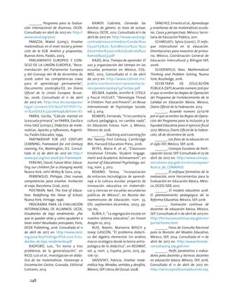 ______, Programa para la Evalua-
ción Internacional de Alumnos, OCDE.
Consultado en abril de 2017 en: http://
www.oecd.org/pisa/
PANIZZA, Mabel (comp.), Enseñar
matemáticas en el nivel inicial y primer
ciclo de la EGB. Análisis y propuestas,
Buenos Aires, Paidós, 2003.
Parlamento Europeo y Con-
sejo de la Unión Europea, “Reco-
mendación del Parlamento Europeo
y del Consejo del 18 de diciembre de
2006 sobre las competencias clave
para el aprendizaje permanente”,
Documento 2006/962/CE, en Diario
Oficial de la Unión Europea. Bruse-
las, 2006. Consultado el 11 de abril
de 2017 en: http://eur-lex.europa.eu/
legal-content/ES/%20TXT/PDF/?u-
ri=%20CELEX:32006H0962from=ES
PARRA, Cecilia, “Cálculo mental en
la escuela primaria”, en Parra, Cecilia e
Irma Saiz (comps.), Didáctica de mate-
máticas. Aportes y reflexiones, Argenti-
na, Paidós Educador, 1994.
Partnership For 21ST Century
Learning, Framework for 21st Century
Learning, P21, Washington, D.C. Consul-
tado el 27 de abril de 2017 en: http://
www.p21.org/our-work/p21-framework
Perkins, David, Future Wise: Educa-
ting our children for a changing world,
Nueva York, John Willey  Sons, 2014.
PERRENOUD, Philippe, Diez nuevas
competencias para enseñar. Invitación
al viaje, Barcelona, Graó, 2007.
Postman, Neil, The End of Educa-
tion: Redefining the Value of School,
Nueva York, Vintage, 1996.
Programa para la Evaluación
Internacional de Alumnos, OCDE,
Estudiantes de bajo rendimiento. ¿Por
qué se quedan atrás y cómo ayudarles a
tener éxito? Resultados principales, París,
OCDE Publishing, 2016. Consultado el 11
de abril de 2017 en: http://www.oecd.
org/pisa/keyfindings/PISA-2012-Estu-
diantes-de-bajo-rendimiento.pdf
RADFORD, Luis, “En torno a tres
problemas de la generalización”, en
Rico, Luis et al., Investigación en didác-
tica de las matemáticas. Homenaje a
Encamación Castro, Granada, Editorial
Comares, 2013.
Ramos Gabriela, Cerrando las
brechas de género: es hora de actuar,
México, OCDE, 2012. Consultado el 11 de
abril de 2017 en: http://www.oecd.org/
centrodemexico/medios/Gender%20
Equality%20-%20Mexico%20-%20
December%202012%20(Gabriela%20
Ramos)%20(3).pdf
Razo, Ana, Tiempo de aprender. El
uso y organización del tiempo en las
escuelas primarias en México, COL-
MEE, 2015. Consultado el 11 de abril
de 2017 en: http://www.colmee.mx/
public/conferences/1/presentacio-
nes/ponenciasdia3/54Tiempo.pdf
Régner, Isabelle, Jennifer R. Steele
y Pascal Huguet, “Stereotype Threat
in Children: Past and Present”, en Revue
Internationale de Psychologie Sociale,
vol. 3, 2014.
Reimers, Fernando, “Si no cambia la
cultura pedagógica, no cambia nada”,
en Educación Futura, núm. 2, México,
febrero de 2016.
______, Teaching and Learning for
the Twenty First Century, Cambridge
MA, Harvard Education Press, 2016.
Reyes, María R. et al., “Classroom
Emotional Climate, Student Engage-
ment and Academic Achievement”, en
Journal of Educational Psychology, vol.
104, núm. 3, 2012.
ROJANO, Teresa, “Incorporación
de entornos tecnológicos de aprendi-
zaje a la cultura escolar: proyecto de
innovación educativa en matemáti-
cas y ciencias en escuelas secundarias
públicas de México”, en Revista Ibe-
roamericana de Educación, núm. 33,
OEI, septiembre-diciembre, 2003, pp.
135-165.
Rubia, F., “La segregación escolar en
nuestro sistema educativo”, en Forum
Aragón 10, 2013.
RUIZ, Noemí; Marianna BOSCH y
Josep GASCÓN, “El problema didácti-
co del álgebra elemental: Un análisis
macro-ecológico desde la teoría antro-
pológica de lo didáctico”, en REDIMAT,
vol. 4, núm. 2, España, junio, 2015, pp.
106-131.
SADOVSKY, Patricia, Enseñar mate-
mática hoy. Miradas, sentidos y desafíos,
México, SEP-Libros del Zorzal, 2008.
SÁNCHEZ, Ernesto et al., Aprendizaje
y enseñanza de las matemáticas escola-
res. Casos y perspectivas, México, Secre-
taría de Educación Pública, 2011.
SCHMELKES, Sylvia (coord.), El enfo-
que intercultural en la educación.
Orientaciones para maestros de prima-
ria, México, Coordinación General de
Educación Intercultural y Bilingüe-SEP,
2006.
SCHOENFELD, Alan, Mathematical
Thinking and Problem Solving, Nueva
York, Routledge, 2016.
SECRETARÍA DE EDUCACIÓN
PÚBLICA (SEP) Acuerdo número 706 por
el que se emiten las Reglas de Operación
del Programa de Fortalecimiento de la
Calidad en Educación Básica, México,
Diario Oficial de la Federación, 2013.
______, Acuerdo número 22/12/16
por el que se emiten las Reglas de Opera-
ción del Programa para la Inclusión y la
Equidad Educativa para el ejercicio fiscal
2017, México, Diario Oficial de la Federa-
ción, 28 de diciembre de 2016.
______, Los fines de la educación en
el siglo XXI, México, SEP, 2016.
______, Consejos Escolares de Parti-
cipación Social, SEP. Consultado el 27 de
abril de 2017 en: http://www.consejo-
sescolares.sep.gob.mx/en/conapase/
Acerca_de_CONAPASE
______, El enfoque formativo de la
evaluación, serie Herramientas para la
Evaluación en Educación Básica, Méxi-
co, DGDC/SEB, 2012.
______, El modelo educativo 2016.
El planteamiento pedagógico de la
Reforma Educativa, México, SEP, 2016.
______, Formación continua de
docentes de educación básica, México,
SEP. Consultado el 11 de abril de 2017 en:
http://formacioncontinua.sep.gob.mx/
portal/home.html
______, Foros de Consulta Nacional
para la Revisión del Modelo Educativo,
México, SEP, 2014. Consultado el 11 de
abril de 2017 en: http://www.forosde-
consulta2014.sep.gob.mx/
______, Perfil, parámetros e indica-
dores para docentes y técnicos docentes
en educación básica, México, SEP, 2016.
Consultado el 11 de abril de 2017 en:
http://servicioprofesionaldocente.sep.
248
 