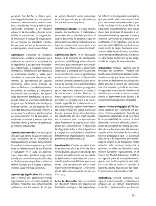 personal. Con tal fin, se deben apre-
ciar las posibilidades de cada persona:
memoria, razonamiento, sentido esté-
tico, capacidades físicas y aptitud para
comunicar. Aprender a ser requiere
educar en la diversidad, y formar la ini-
ciativa, la creatividad, la imaginación,
la innovación e incluso la provocación.
En un mundo en constante cambio,
las personas necesitan herramientas y
espacios para la construcción del yo.
Aprendizaje. Conjunto de procesos
intelectuales, sociales y culturales para
sistematizar, construir y apropiarse de
la experiencia. Cada persona vive distin-
tas experiencias, y mediante procesos
mentales la información que recolecta
se sistematiza, analiza y evalúa, para
mantener la memoria de ciertos ele-
mentos. La aprehensión de algunos
elementos sobre otros depende de
diversos factores, como los conocimien-
tos previos, su utilidad, y la respuesta
emocional que provoquen. Lo apren-
dido es también trasladable, ya que se
puede utilizar en escenarios distintos al
original, para facilitar la solución de pro-
blemas nuevos. Los paradigmas de la
sociedad del conocimiento se refieren a
esto como “transformar la información
en conocimiento”. En la educación es
necesario reconocer y atender que hay
distintos ritmos y formas de aprendiza-
je entre los estudiantes.
Aprendizaje esperado. Es un descriptor
de logro que define lo que se espera de
cada estudiante. Le da concreción al
trabajo docente al hacer comprobable
lo que los estudiantes pueden, y consti-
tuye un referente para la planificación
y evaluación en el aula. Los aprendi-
zajes esperados gradúan progresiva-
mente los conocimientos, habilidades,
actitudes y valores que los estudiantes
deben alcanzar para acceder a conoci-
mientos cada vez más complejos.
Aprendizaje significativo. De acuerdo
con la teoría del aprendizaje verbal
significativo, este se facilita cuando la
persona relaciona sus conocimientos
anteriores con los nuevos. Es lo que
se conoce también como andamiaje
entre los aprendizajes ya adquiridos y
los que están por adquirirse.
Aprendizaje situado. Es el que resulta
cuando los contenidos o habilidades
tienen sentido en el ámbito social en el
que se desarrolla la persona, y que se
articula con su entorno cultural local en
lugar de presentarse como ajeno a su
realidad, a su interés o a su necesidad.
Aprendizajes clave. En la educación
básica es el conjunto de contenidos,
prácticas, habilidades y valores funda-
mentales que contribuyen sustancial-
mente al crecimiento de la dimensión
intelectual y personal del estudiante.
Se desarrollan de manera significativa
en la escuela. Favorecen la adquisición
de otros aprendizajes en futuros esce-
narios de la vida y están comprendidos
en los campos formativos y asignatu-
ras, el desarrollo personal y social, y
la Autonomía curricular. Sientan las
bases cognitivas y comunicativas que
permiten la incorporación a la socie-
dad del siglo XXI. Particularmente en la
educación media superior se refieren a
las competencias del Marco Curricular
Común, a lo que tienen derecho todos
los estudiantes de este nivel educati-
vo en nuestro país. Los aprendizajes
clave fortalecen la organización disci-
plinar del conocimiento, y favorecen
la integración inter e intra asignaturas
y campos de conocimiento, mediante
tres dominios organizadores: eje, com-
ponente y contenido central.
Aproximación. Cuando un valor exac-
to es desconocido o es difícil de obte-
ner, se puede calcular un resultado tan
cercano al exacto como sea necesario.
La estimación, el redondeo y el trunca-
miento son formas de hacer aproxima-
ciones. Una aproximación de un valor
numérico se simboliza con ≈. Por ejem-
plo, el valor aproximado de raíz de 2 es
√2 ≈ 1.414.
Áreas de desarrollo. Para el currículo
de educación básica son espacios de
formación análogos a las asignaturas.
Se refieren a los espacios curriculares
que potencializan el conocimiento de sí
y las relaciones interpersonales a par-
tir de las Artes, la Educación Física y la
Educación Socioemocional. Son piezas
clave para promover el aprender a ser,
aprender a convivir y aprender a hacer, y
alejan al currículo de su tradicional con-
centración en lo cognitivo, uno de los
retos del siglo XXI. Dado que tratan con
expresiones de rasgos humanos incon-
mensurables y espontáneos, su evalua-
ción y enfoque de enseñanza necesitan
ser diseñados en función de las carac-
terísticas propias de los contenidos.
Argumentar. Producir razones con la
finalidad de convencer. Proceso que
facilitalaexplicitacióndelasrepresenta-
ciones internas que tienen los estudian-
tes sobre los fenómenos estudiados. En
dicho proceso exponen las razones de
sus conclusiones y justifican sus ideas.
Al argumentar se pone de manifiesto la
relación que establecen entre la expe-
riencia o experimentación (datos) y el
conocimiento disciplinario (respaldo).
Asesor técnico-pedagógico (ATP). Per-
sonal docente con funciones de ase-
soría técnico-pedagógica. Cumple los
requisitos establecidos en la ley y tiene
la responsabilidad de brindar a otros
docentes la asesoría señalada, y consti-
tuirse en un agente de mejora de la cali-
dad de la educación para las escuelas,
a partir de las funciones de naturaleza
técnico-pedagógica que la autoridad
educativa o el organismo descentrali-
zado le asigne. En la educación media
superior, este personal comprende a
quienes con distintas denominaciones
ejercen funciones equivalentes. En el
marco del Modelo Educativo, el ATP es
un agente para el acompañamiento,
que es uno de los requisitos para colo-
car la escuela al centro, y contribuir a
lograr la calidad educativa al dar sopor-
te profesional al personal escolar.
Asignatura. Unidad curricular que
agrupa conocimientos y habilidades
propias de un campo disciplinario
específico, seleccionados en función
251
 