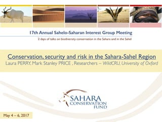 17th Annual Sahelo-Saharan Interest Group Meeting
2 days of talks on biodiversity conservation in the Sahara and in the Sahel
Conservation, security and risk in the Sahara-Sahel Region
Laura PERRY, Mark Stanley PRICE , Researchers – WildCRU, University of Oxford
May 4 – 6, 2017
 