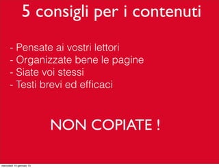 5 consigli per i contenuti
- Pensate ai vostri lettori
- Organizzate bene le pagine
- Siate voi stessi
- Testi brevi ed efﬁcaci

NON COPIATE !
mercoledì 16 gennaio 13

 
