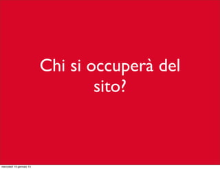 Chi si occuperà del
sito?

mercoledì 16 gennaio 13

 