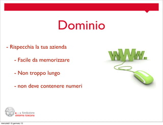 Dominio
- Rispecchia la tua azienda
- Facile da memorizzare
- Non troppo lungo
- non deve contenere numeri

mercoledì 16 gennaio 13

 