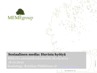 Sosiaalinen media: Huvista hyötyä
Mikkelin ammattikorkeakoulu 06.09.2012 -




                                                           © MEMEgroup Oy
18.10.2012
Kouluttaja: Kristiina Pääkkönen @KristiinaMeme
                               1   •   www.memegroup.net
 