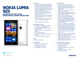 NOKIA LUMIA
925SHOWCASE OF THE LATEST
SMARTPHONE CAMERA INNOVATION
Technical profile
• Operating System: Windows Phone 8
• Networks: GSM 850(5), 900(8), 1800(3),
1900(2), WCDMA, 2100(1), 1900(2), 850(5),
900(8), LTE 2100(1), 1800(3), 2600(7),
900(8), 800(20)
• Speed: HSPA+: DL Cat24, dual carrier 42.1
Mbps/UL Cat6, 5,76Mbps
• HERE location and mapping services: Free
global HERE Maps and HERE Drive+;Free HERE
Transit available in the Store
• Memory: 1GB RAM, 16 GB internal user
memory; 7 GB SkyDrive cloud storage
• Display: 4.5” AMOLED WXGA (1280x768),
2.25 D sculpted Gorilla 2 Glass, PureMotion
HD+, ClearBlack, High Brightness Mode,
Sunlight readability, Super sensitive touch for
glove and nail usage
• Processor: 1.5 GHz dual-core Snapdragon
• Camera: PureView 8.7 MP with Optical Image
Stabilization (OIS), Autofocus, short pulse
high power dual LED flash, most advanced
lens technology, 1080p HD video at 30fps
with OIS. Includes Nokia Smart Camera mode.
Secondary camera: HD 1.2MP wide angle
• Size: 129 x 70.6 x 8.5* mm (*volumetric).
Weight: 139g
• Connectivity: USB 2.0, BT 3.0, NFC with SIM
based security, WLAN a/b/g/n, A-GPS and
Glonass, 3.5mm audio connector
• Battery: 2000 mAh battery, Wireless charging
supported via accessory cover
• Audio: -IHF speaker, 2 microphones, HD voice
compliant, 3.5mm AV connector
Nokia sales package accessories
• Nokia Stereo Headset WH-208
• Nokia USB Charger AC-50
• Data Cable CA-190CD
• Foldout Quick Guide, Product Information
Booklet (PIB)
• Integrated/fixed battery: BL-4YW
• SIM door opening tool
Key features
• The world’s most advanced lens technology
and Nokia imaging software on the Nokia
Lumia 925 delivers the best low light images.
• The new Nokia Smart Camera captures 10
high quality images at one click for powerful
new creative possibilities, such as Best Shot,
Action Shot, and Motion Focus*.
• Nokia Lumia 925 features a metal frame
around the body for antenna functionality,
appeal and robustness.
• Comes with the world’s only fully integrated
and true offline maps experience from the
HERE location suite.
• Offers access to a world of music available to
stream or download with Nokia Music.
•
*Being made available as an update
Nokia original accessories
• Nokia Wireless Charging Cover CC-3065
• Nokia Wireless Charging Stand DT-910
• JBL PowerUp Wireless Charging Speaker for
Nokia MD-100W
• Nokia Purity Pro Stereo Headset by Monster
(BH-940)
• Nokia Tripod Mount HH-23
• Nokia Wireless Charging Car Charger CR-200
(2Q/2013)
• A wide range of additional accessories
Colors
• White, grey and black
Operating times
• Talk time: up to 12.8 hrs (on 3G)
• Standby time: up to 440 hrs
• Video playback: up to 6.6 hrs
• Music playback: up to 55hrs
© Nokia. All rights reserved.
© Microsoft. All rights reserved.
 
