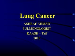 Lung Cancer
ASHRAF AHMAD
PULMONOLOGIST
KAASH – Taif
2015
 