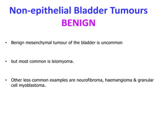 Non-epithelial Bladder Tumours
BENIGN
• Benign mesenchymal tumour of the bladder is uncommon
• but most common is leiomyoma.
• Other less common examples are neurofibroma, haemangioma & granular
cell myoblastoma.
 