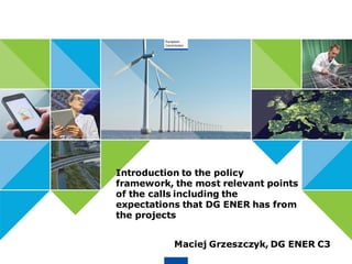 Introduction to the policy
framework, the most relevant points
of the calls including the
expectations that DG ENER has from
the projects
Maciej Grzeszczyk, DG ENER C3
 