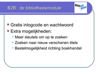 B2B:  de bibliotheekmodule Gratis inlogcode en wachtwoord Extra mogelijkheden: Meer sleutels om op te zoeken Zoeken naar nieuw verschenen titels Bestelmogelijkheid richting boekhandel 