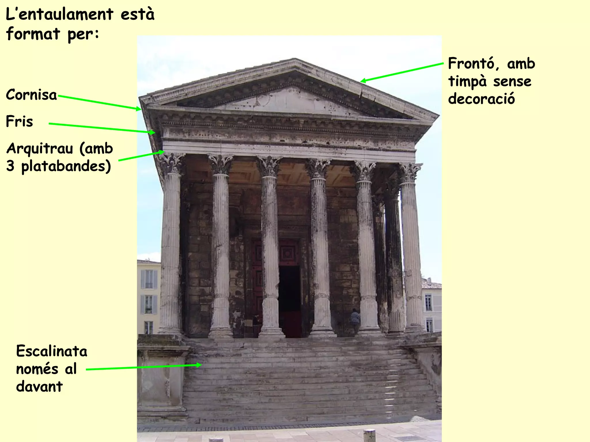 L’entaulament està
format per:
                     Frontó, amb
                     timpà sense
Cornisa              decoració
Fris
Arquitrau (amb
3 platabandes)




 Escalinata
 només al
 davant
 