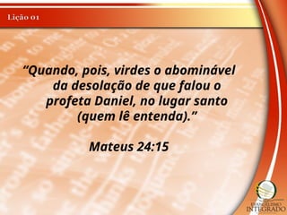 “Quando, pois, virdes o abominável
da desolação de que falou o
profeta Daniel, no lugar santo
(quem lê entenda).”
Mateus 24:15
 