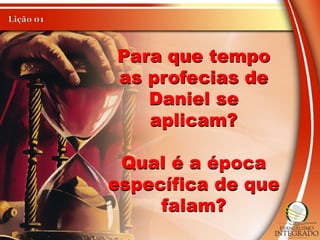 Para que tempo
as profecias de
Daniel se
aplicam?
Qual é a época
específica de que
falam?
 