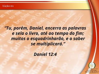 “Tu, porém, Daniel, encerra as palavras
e sela o livro, até ao tempo do fim;
muitos o esquadrinharão, e o saber
se multiplicará.”
Daniel 12:4
 