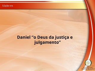 Daniel “o Deus da justiça e
julgamento”
 