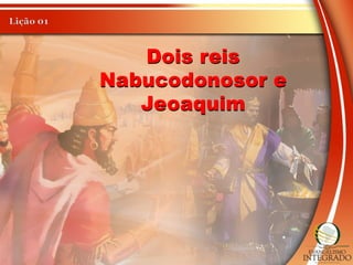 Dois reis
Nabucodonosor e
Jeoaquim
 