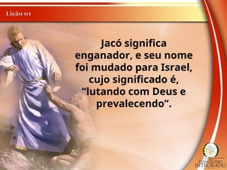 Jacó significa
enganador, e seu nome
foi mudado para Israel,
cujo significado é,
“lutando com Deus e
prevalecendo”.
 