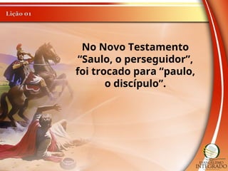 No Novo Testamento
“Saulo, o perseguidor”,
foi trocado para “paulo,
o discípulo”.
 