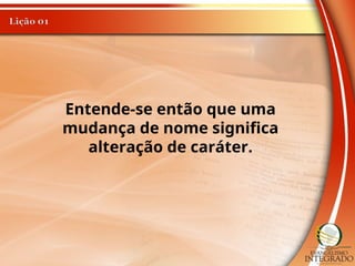 Entende-se então que uma
mudança de nome significa
alteração de caráter.
 