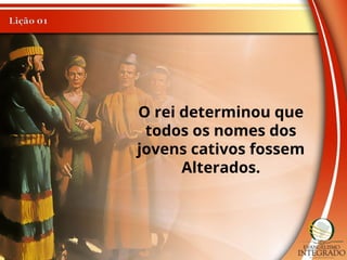 O rei determinou que
todos os nomes dos
jovens cativos fossem
Alterados.
 