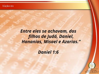 Entre eles se achavam, dos
filhos de Judá, Daniel,
Hananias, Misael e Azarias.”
Daniel 1:6
 