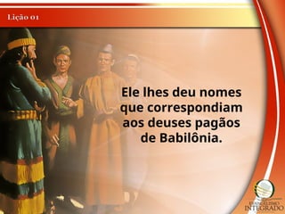 Ele lhes deu nomes
que correspondiam
aos deuses pagãos
de Babilônia.
 