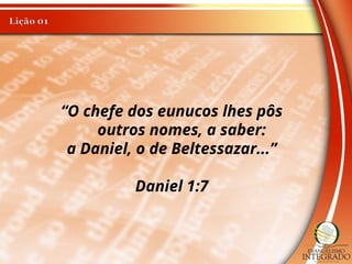 “O chefe dos eunucos lhes pôs
outros nomes, a saber:
a Daniel, o de Beltessazar...”
Daniel 1:7
 