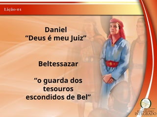 Daniel
“Deus é meu Juiz”
Beltessazar
“o guarda dos
tesouros
escondidos de Bel”
 