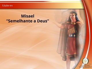 Misael
“Semelhante a Deus”
 