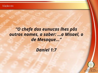 “O chefe dos eunucos lhes pôs
outros nomes, a saber: ...a Misael, o
de Mesaque...”
Daniel 1:7
 