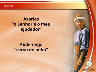 Azarias
“o Senhor é o meu
ajudador”
Abde-nego
“servo de nebo”
 