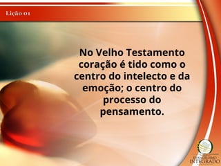 No Velho Testamento
coração é tido como o
centro do intelecto e da
emoção; o centro do
processo do
pensamento.
 