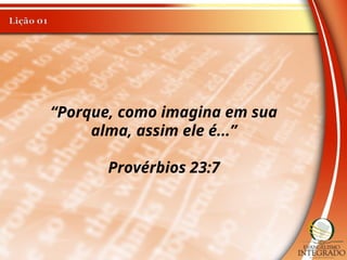“Porque, como imagina em sua
alma, assim ele é...”
Provérbios 23:7
 