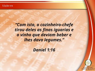 “Com isto, o cozinheiro-chefe
tirou deles as finas iguarias e
o vinho que deviam beber e
lhes dava legumes.”
Daniel 1:16
 