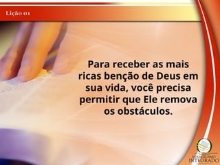 Para receber as mais
ricas benção de Deus em
sua vida, você precisa
permitir que Ele remova
os obstáculos.
 