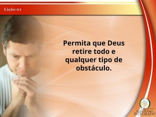Permita que Deus
retire todo e
qualquer tipo de
obstáculo.
 