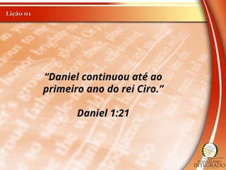 “Daniel continuou até ao
primeiro ano do rei Ciro.”
Daniel 1:21
 