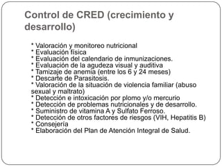 DefiniciónConjunto de acciones que buscan brindar un atención de salud continua y de calidad al niño y niña, que respondan a sus necesidades de salud y contribuya a elevar la calidad de vida de este grupo poblacional, en el contexto de su familia y comunidad.