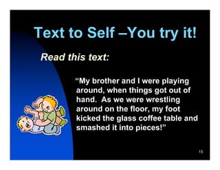 Text to Self –You try it!
 Read this text:

        “My brother and I were playing
        around, when things got out of
        hand. As we were wrestling
        around on the floor, my foot
        kicked the glass coffee table and
        smashed it into pieces!”

                                            15
 
