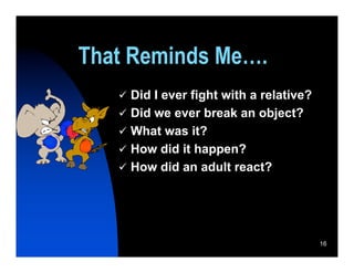That Reminds Me….
    Did I ever fight with a relative?
    Did we ever break an object?
    What was it?
    How did it happen?
    How did an adult react?




                                         16
 