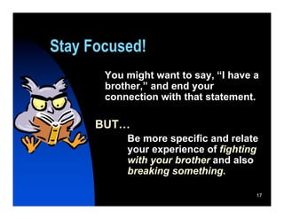 Stay Focused!
       You might want to say, “I have a
       brother,” and end your
       connection with that statement.

      BUT…
           Be more specific and relate
           your experience of fighting
           with your brother and also
           breaking something.

                                      17
 