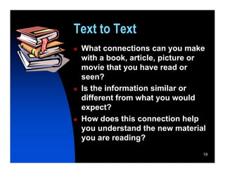 Text to Text
   What connections can you make
    with a book, article, picture or
    movie that you have read or
    seen?
   Is the information similar or
    different from what you would
    expect?
   How does this connection help
    you understand the new material
    you are reading?
                                   19
 