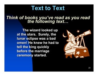 Text to Text
Think of books you’ve read as you read
          the following text…
         The wizard looked up
    at the stars. Surely, the
    lunar eclipse was a bad
    omen! He knew he had to
    tell the king quickly
    before the marriage
    ceremony started.


                                     23
 