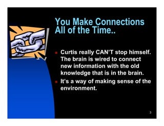 You Make Connections
All of the Time..

   Curtis really CAN’T stop himself.
    The brain is wired to connect
    new information with the old
    knowledge that is in the brain.
   It’s a way of making sense of the
    environment.



                                    3
 