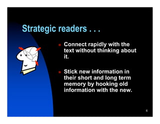 Strategic readers . . .
             Connect rapidly with the
              text without thinking about
              it.

             Stick new information in
              their short and long term
              memory by hooking old
              information with the new.


                                            6
 