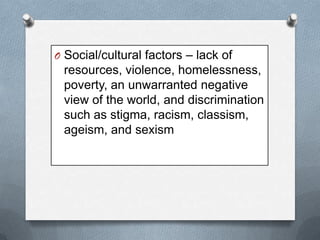 O Social/cultural factors – lack of

resources, violence, homelessness,
poverty, an unwarranted negative
view of the world, and discrimination
such as stigma, racism, classism,
ageism, and sexism

 