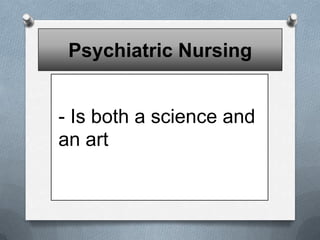 Psychiatric Nursing
- Is both a science and
an art

 