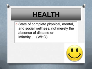 HEALTH
O State of complete physical, mental,

and social wellness, not merely the
absence of disease or
infirmity…..(WHO)

 
