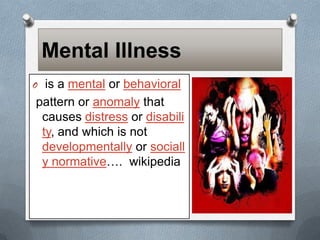 Mental Illness
is a mental or behavioral
pattern or anomaly that
causes distress or disabili
ty, and which is not
developmentally or sociall
y normative…. wikipedia

O

 