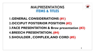 MALPRESENTATIONS
ITEMS & TITLES
1.GENERAL CONSIDERATIONS (#1)
2.OCCIPUT POSTERIOR POSITION (#2)
3.FACE PRESENTATION & Brow presentation (#3)
4.BREECH PRESENTATION. (#4)
5.SHOULDER , COMPLEX,AND CORD (#5)
3
 
